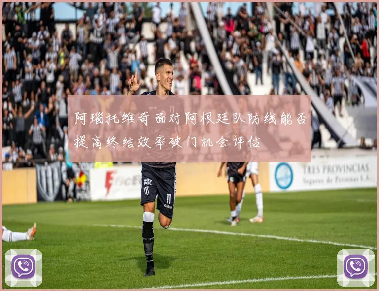 阿瑙托维奇面对阿根廷队防线能否提高终结效率破门机会评估