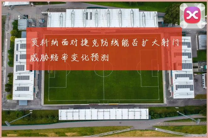莫科纳面对捷克防线能否扩大射门威胁赔率变化预测