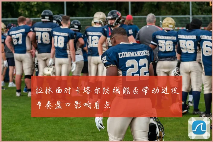 拉林面对卡塔尔防线能否带动进攻节奏盘口影响看点