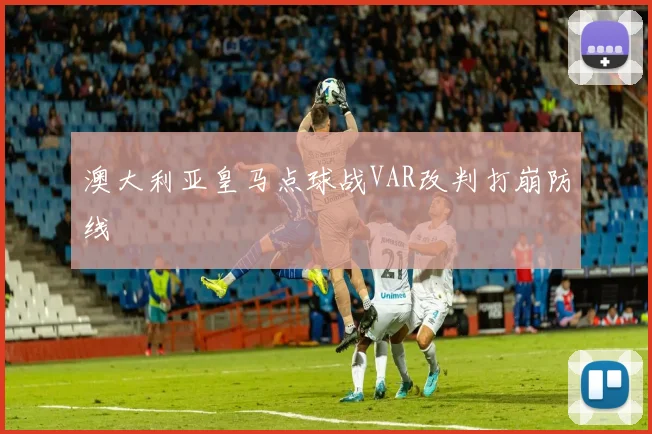澳大利亚皇马点球战VAR改判打崩防线