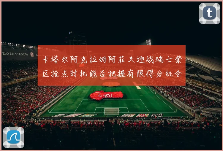 卡塔尔阿克拉姆阿菲夫迎战瑞士禁区抢点时机能否把握有限得分机会