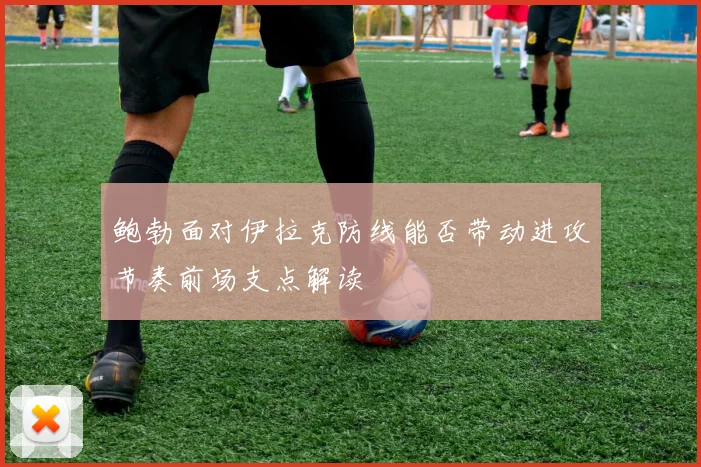 鲍勃面对伊拉克防线能否带动进攻节奏前场支点解读