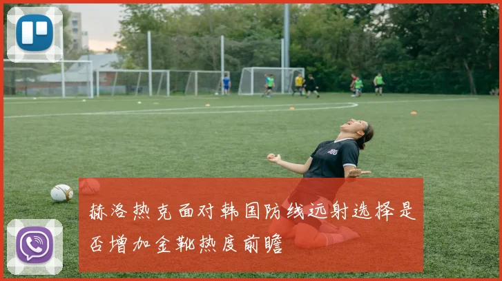 赫洛热克面对韩国防线远射选择是否增加金靴热度前瞻