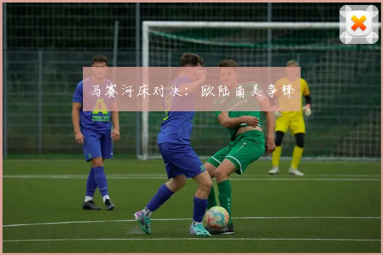 马赛河床对决：欧陆南美争锋