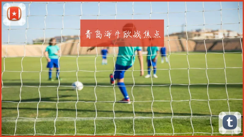 青岛海牛欧战焦点