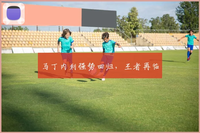 马丁内利强势回归，王者再临