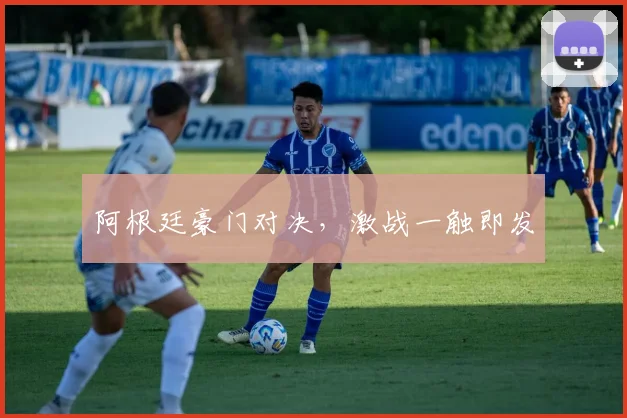 阿根廷豪门对决，激战一触即发