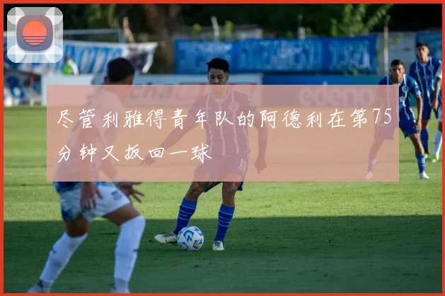 尽管利雅得青年队的阿德利在第75分钟又扳回一球