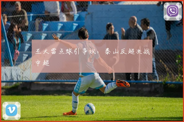王大雷点球引争议，泰山反超决战中超