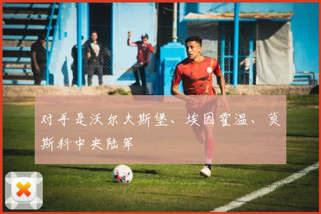对手是沃尔夫斯堡、埃因霍温、莫斯科中央陆军
