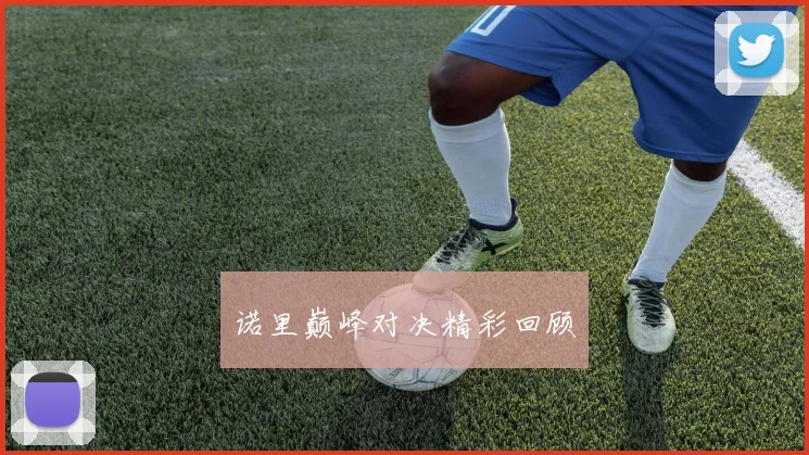 诺里巅峰对决精彩回顾
