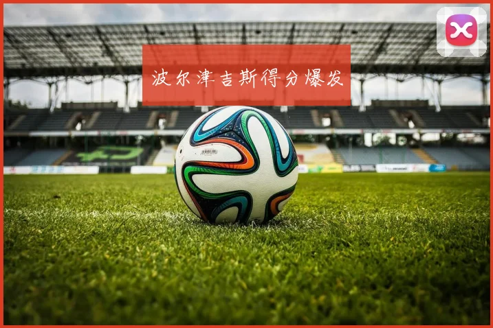 波尔津吉斯得分爆发