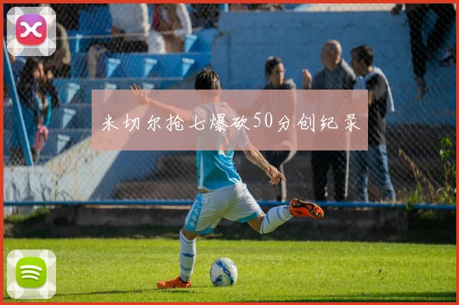 米切尔抢七爆砍50分创纪录