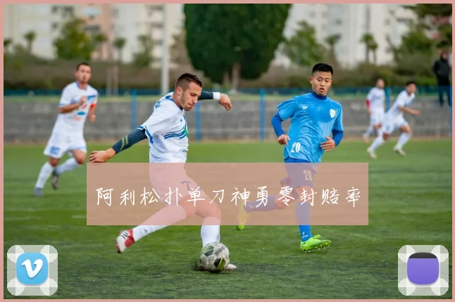 阿利松扑单刀神勇零封赔率