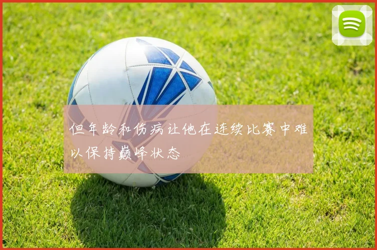 但年龄和伤病让他在连续比赛中难以保持巅峰状态