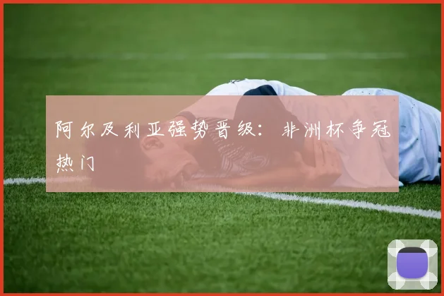 阿尔及利亚强势晋级：非洲杯争冠热门
