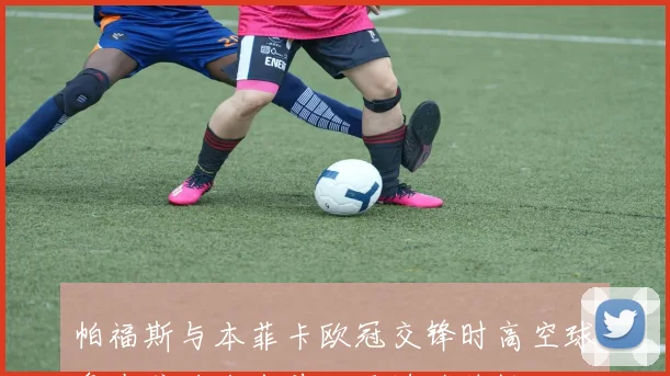 帕福斯与本菲卡欧冠交锋时高空球争夺或将左右前场压迫连续性