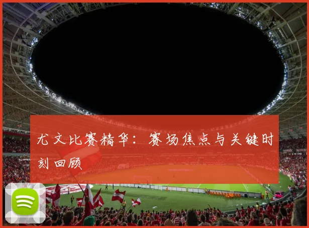 尤文比赛精华：赛场焦点与关键时刻回顾