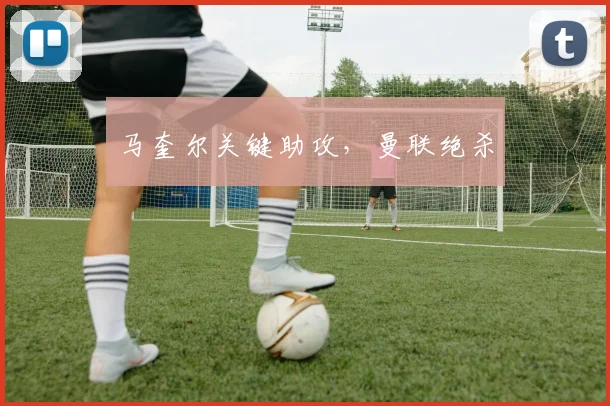马奎尔关键助攻，曼联绝杀