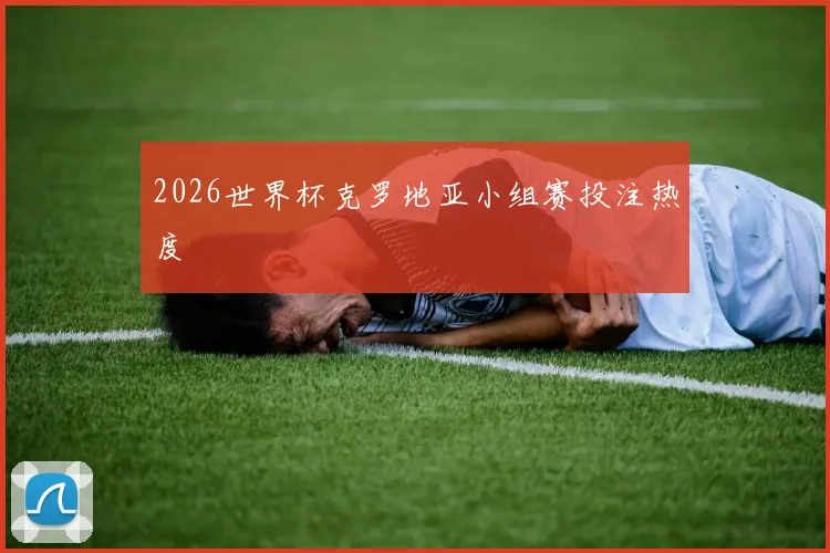 2026世界杯克罗地亚小组赛投注热度
