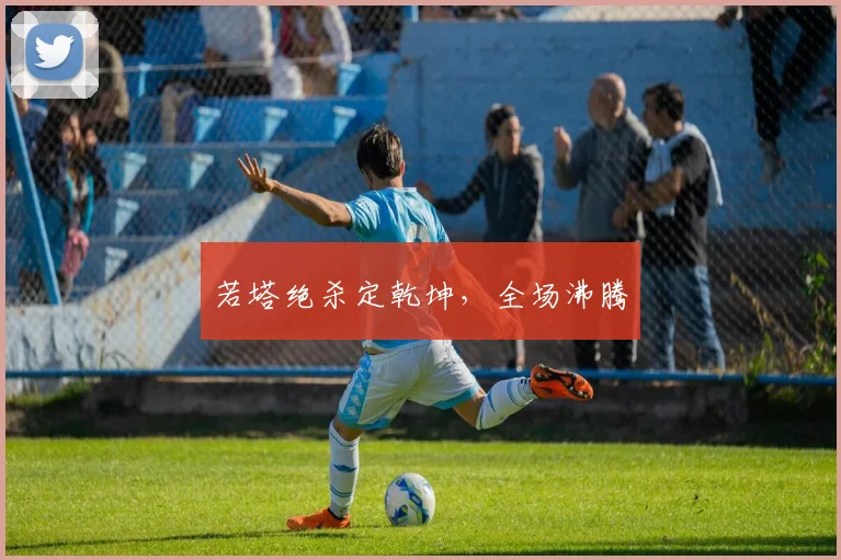 若塔绝杀定乾坤，全场沸腾
