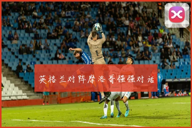英格兰对阵摩洛哥强强对话
