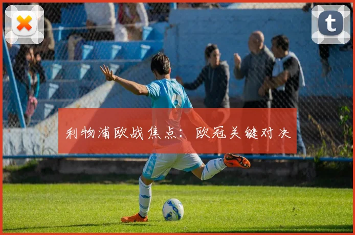 利物浦欧战焦点：欧冠关键对决