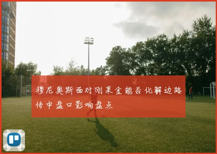 穆尼奥斯面对刚果金能否化解边路传中盘口影响盘点