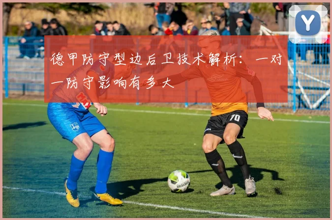 德甲防守型边后卫技术解析:一对一防守影响有多大