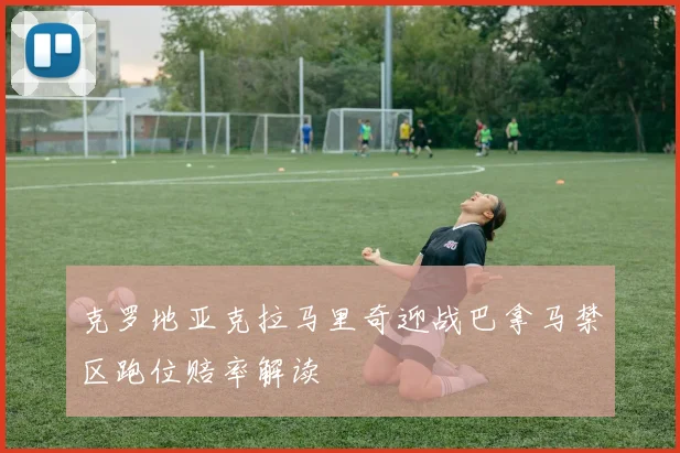 克罗地亚克拉马里奇迎战巴拿马禁区跑位赔率解读