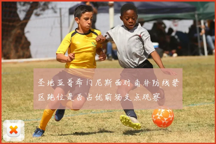 圣地亚哥希门尼斯面对南非防线禁区跑位是否占优前场支点观察