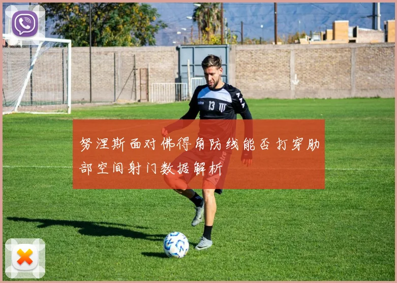 努涅斯面对佛得角防线能否打穿肋部空间射门数据解析