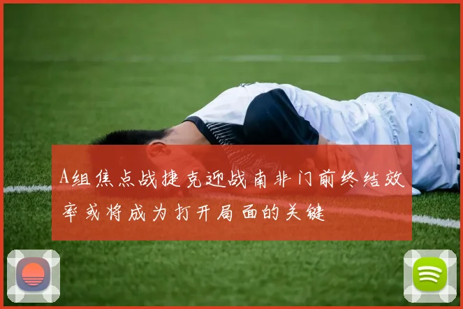 A组焦点战捷克迎战南非门前终结效率或将成为打开局面的关键