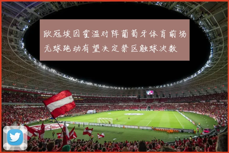 欧冠埃因霍温对阵葡萄牙体育前场无球跑动有望决定禁区触球次数