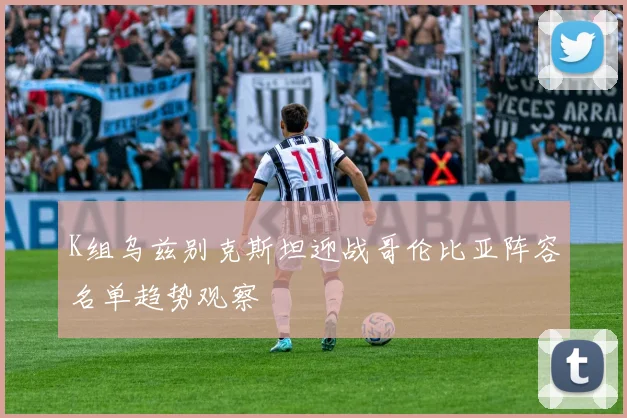 K组乌兹别克斯坦迎战哥伦比亚阵容名单趋势观察