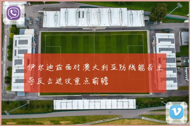 伊尔迪兹面对澳大利亚防线能否主导反击进攻重点前瞻