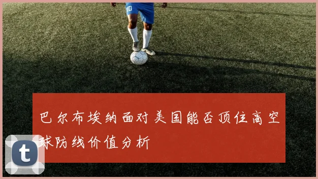 巴尔布埃纳面对美国能否顶住高空球防线价值分析