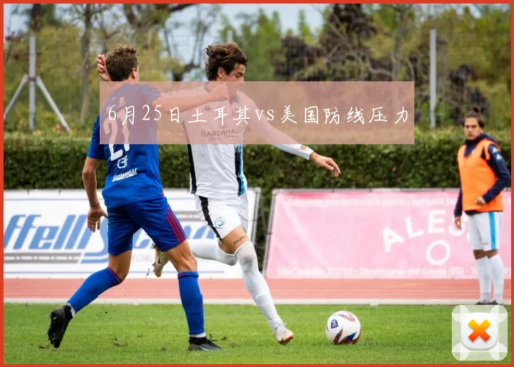 6月25日土耳其vs美国防线压力