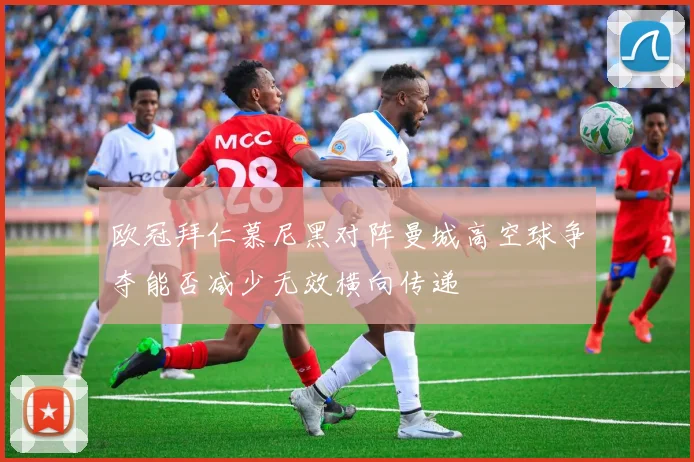 欧冠拜仁慕尼黑对阵曼城高空球争夺能否减少无效横向传递