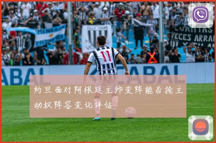 约旦面对阿根廷主帅变阵能否抢主动权阵容变化评估
