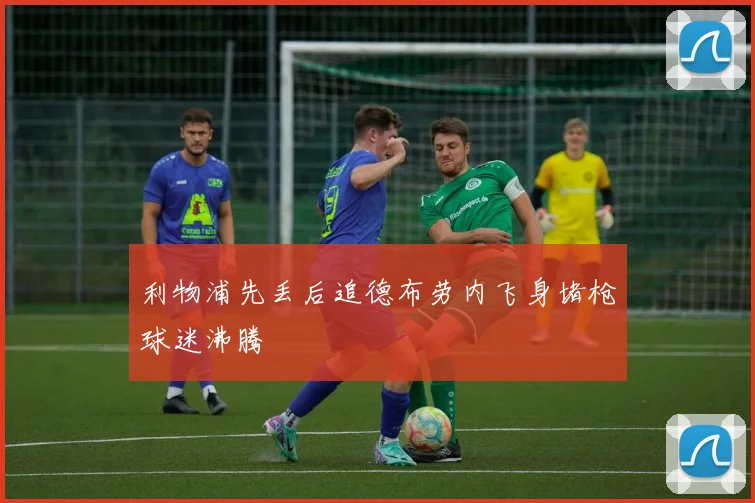 利物浦先丢后追德布劳内飞身堵枪球迷沸腾