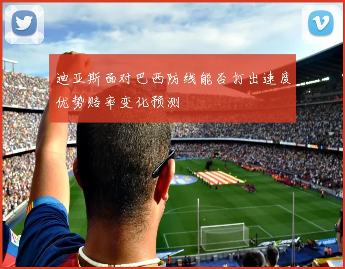 迪亚斯面对巴西防线能否打出速度优势赔率变化预测