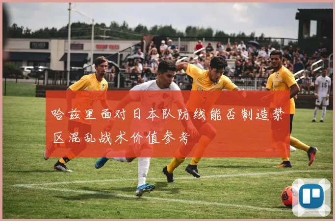 哈兹里面对日本队防线能否制造禁区混乱战术价值参考