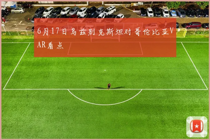 6月17日乌兹别克斯坦对哥伦比亚VAR看点