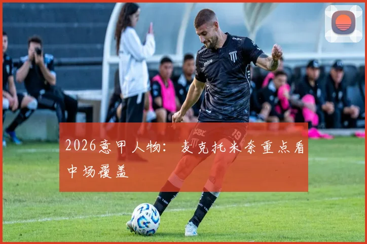 2026意甲人物：麦克托米奈重点看中场覆盖