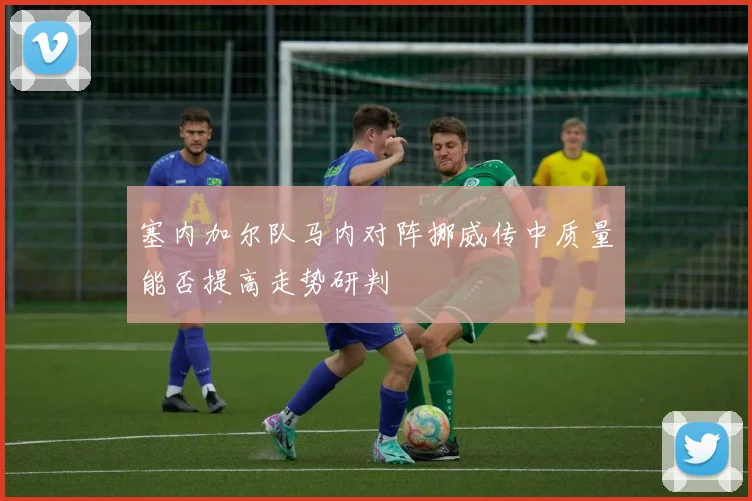 塞内加尔队马内对阵挪威传中质量能否提高走势研判