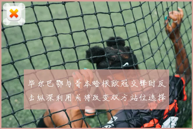 毕尔巴鄂与哥本哈根欧冠交锋时反击纵深利用或将改变双方站位选择
