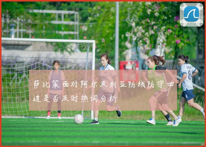 萨比策面对阿尔及利亚防线防守回追是否及时热词分析