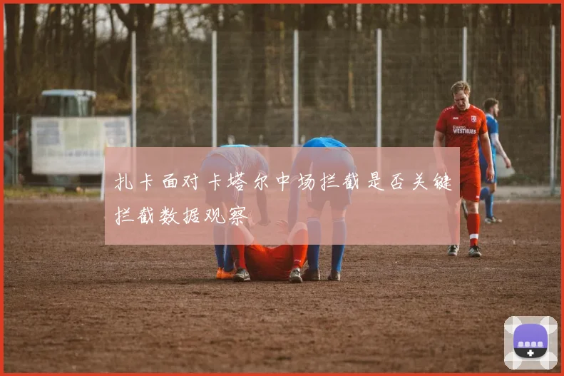扎卡面对卡塔尔中场拦截是否关键拦截数据观察