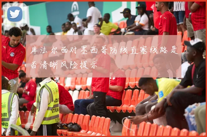 库法尔面对墨西哥防线直塞线路是否清晰风险提示
